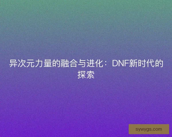 异次元力量的融合与进化：DNF新时代的探索