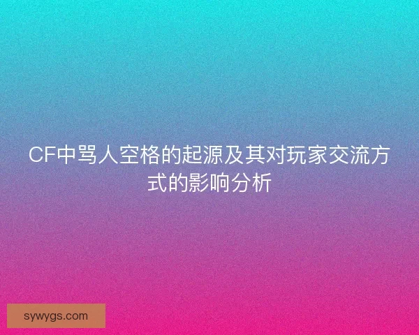CF中骂人空格的起源及其对玩家交流方式的影响分析