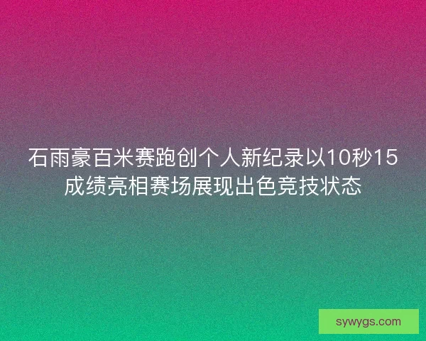 石雨豪百米赛跑创个人新纪录以10秒15成绩亮相赛场展现出色竞技状态