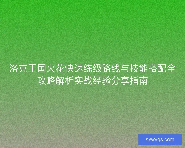 洛克王国火花快速练级路线与技能搭配全攻略解析实战经验分享指南