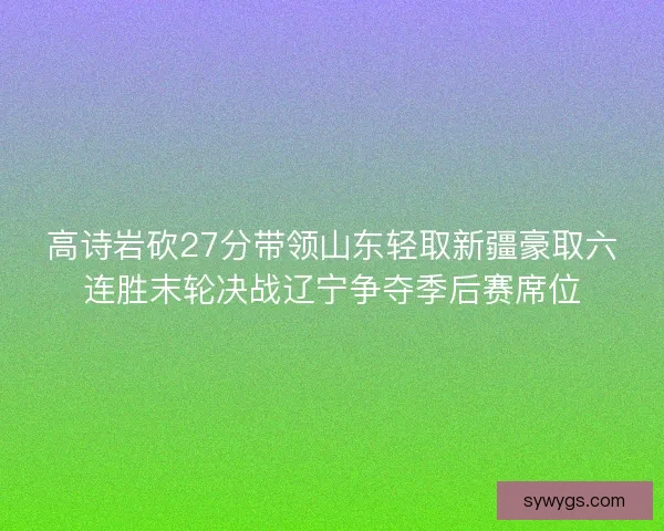 高诗岩砍27分带领山东轻取新疆豪取六连胜末轮决战辽宁争夺季后赛席位