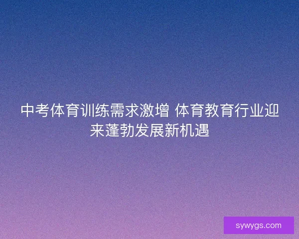 中考体育训练需求激增 体育教育行业迎来蓬勃发展新机遇