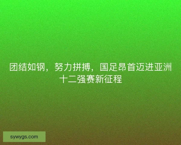 团结如钢，努力拼搏，国足昂首迈进亚洲十二强赛新征程