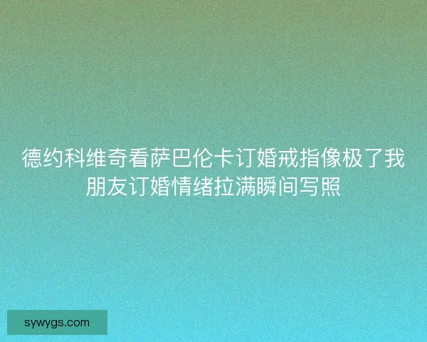 德约科维奇看萨巴伦卡订婚戒指像极了我朋友订婚情绪拉满瞬间写照