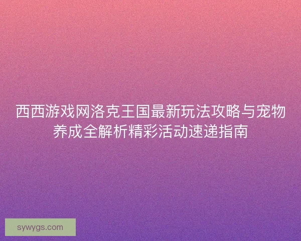 西西游戏网洛克王国最新玩法攻略与宠物养成全解析精彩活动速递指南