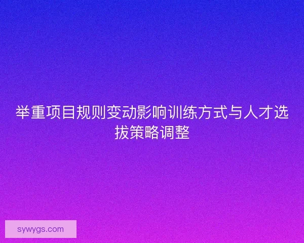 举重项目规则变动影响训练方式与人才选拔策略调整