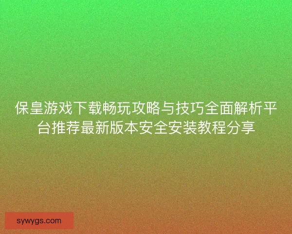 保皇游戏下载畅玩攻略与技巧全面解析平台推荐最新版本安全安装教程分享