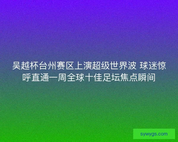 吴越杯台州赛区上演超级世界波 球迷惊呼直通一周全球十佳足坛焦点瞬间