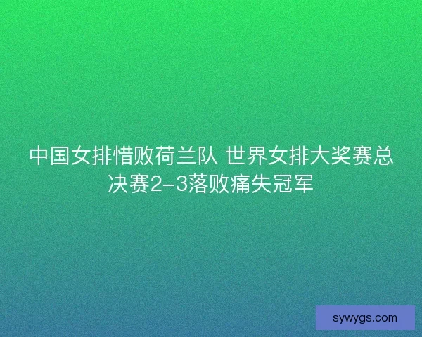 中国女排惜败荷兰队 世界女排大奖赛总决赛2-3落败痛失冠军