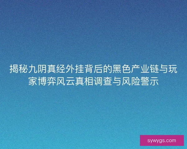 揭秘九阴真经外挂背后的黑色产业链与玩家博弈风云真相调查与风险警示