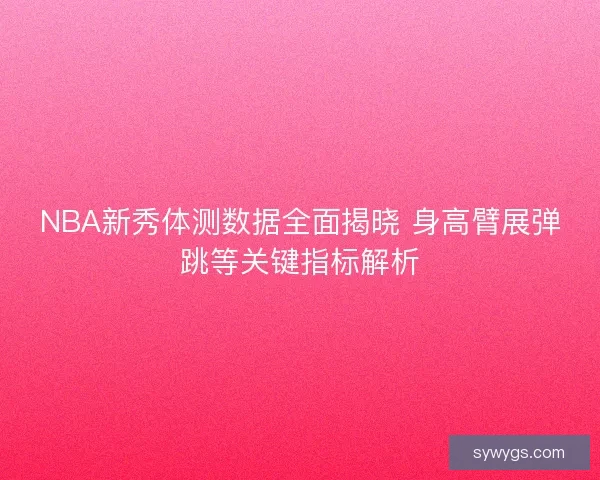 NBA新秀体测数据全面揭晓 身高臂展弹跳等关键指标解析
