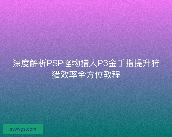 深度解析PSP怪物猎人P3金手指提升狩猎效率全方位教程