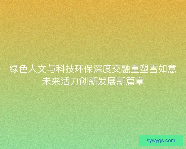 绿色人文与科技环保深度交融重塑雪如意未来活力创新发展新篇章