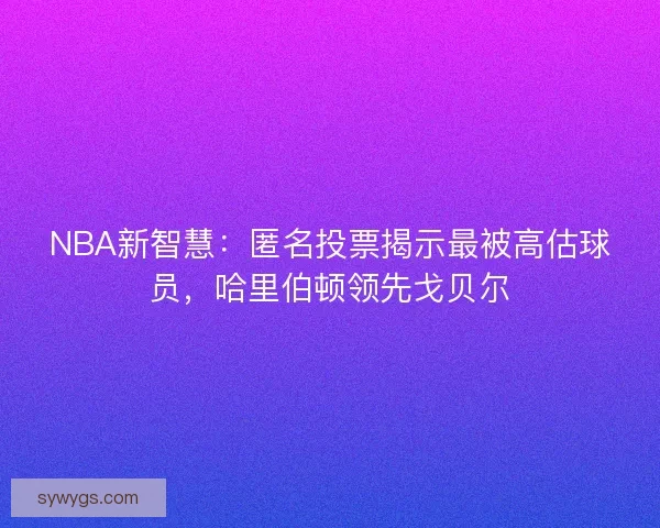 NBA新智慧：匿名投票揭示最被高估球员，哈里伯顿领先戈贝尔