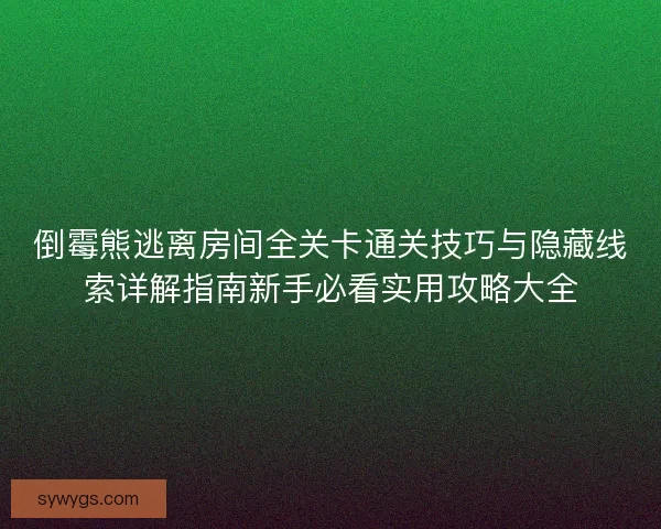 倒霉熊逃离房间全关卡通关技巧与隐藏线索详解指南新手必看实用攻略大全