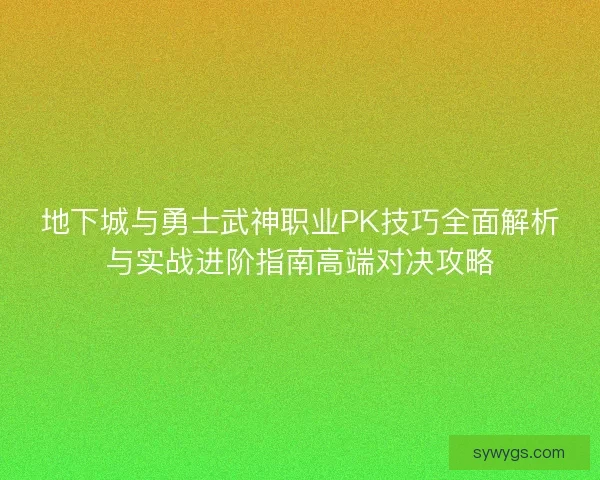 地下城与勇士武神职业PK技巧全面解析与实战进阶指南高端对决攻略