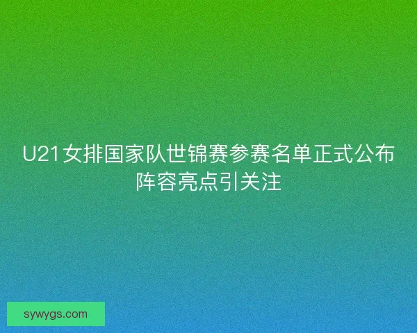 U21女排国家队世锦赛参赛名单正式公布阵容亮点引关注