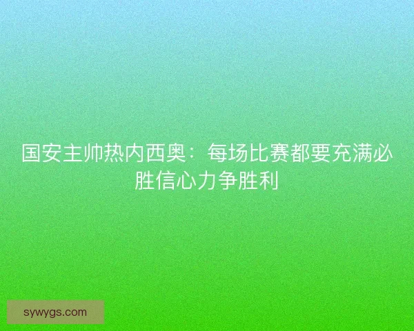 国安主帅热内西奥：每场比赛都要充满必胜信心力争胜利