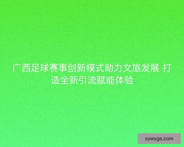 广西足球赛事创新模式助力文旅发展 打造全新引流赋能体验