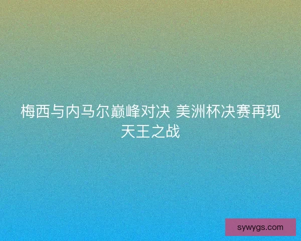 梅西与内马尔巅峰对决 美洲杯决赛再现天王之战