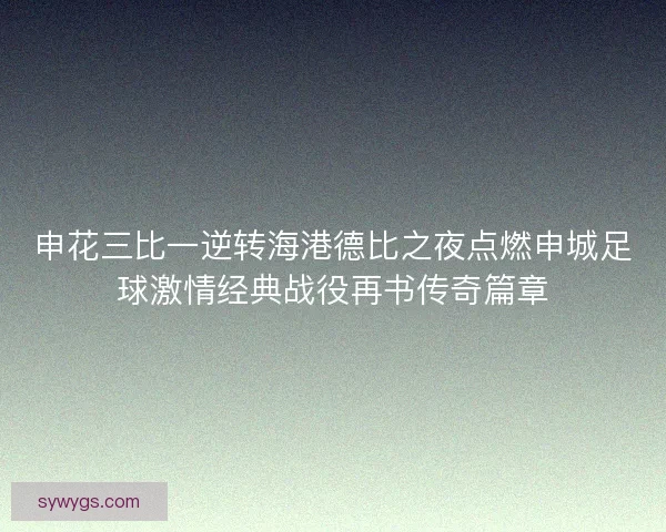 申花三比一逆转海港德比之夜点燃申城足球激情经典战役再书传奇篇章